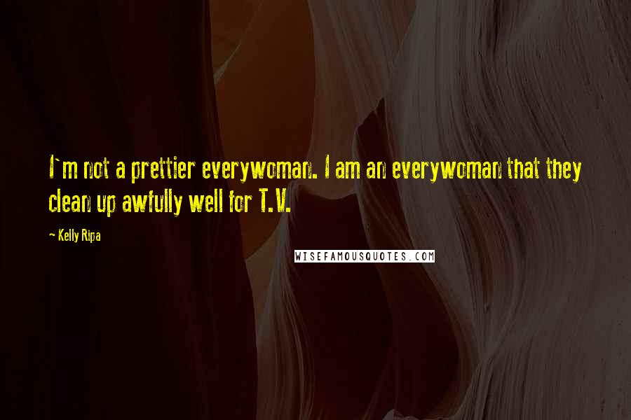 Kelly Ripa Quotes: I'm not a prettier everywoman. I am an everywoman that they clean up awfully well for T.V.