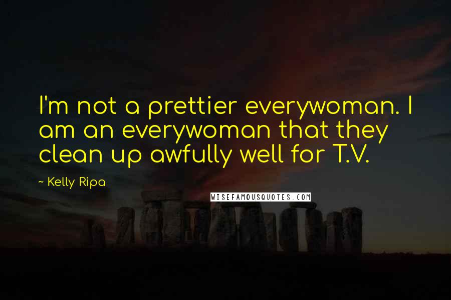 Kelly Ripa Quotes: I'm not a prettier everywoman. I am an everywoman that they clean up awfully well for T.V.