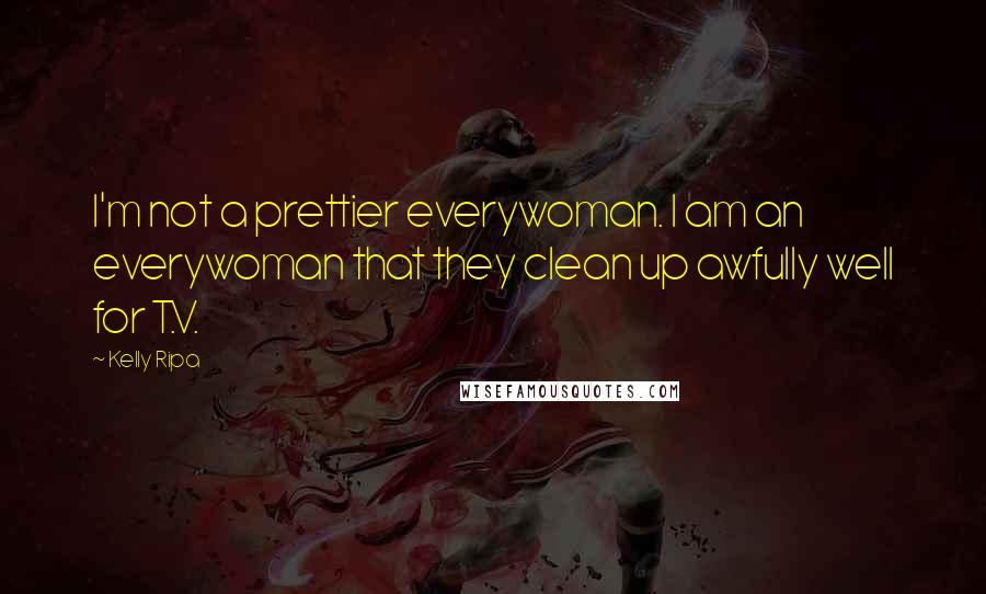 Kelly Ripa Quotes: I'm not a prettier everywoman. I am an everywoman that they clean up awfully well for T.V.