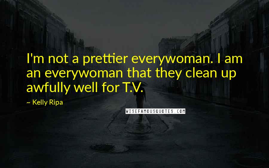 Kelly Ripa Quotes: I'm not a prettier everywoman. I am an everywoman that they clean up awfully well for T.V.