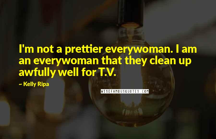Kelly Ripa Quotes: I'm not a prettier everywoman. I am an everywoman that they clean up awfully well for T.V.