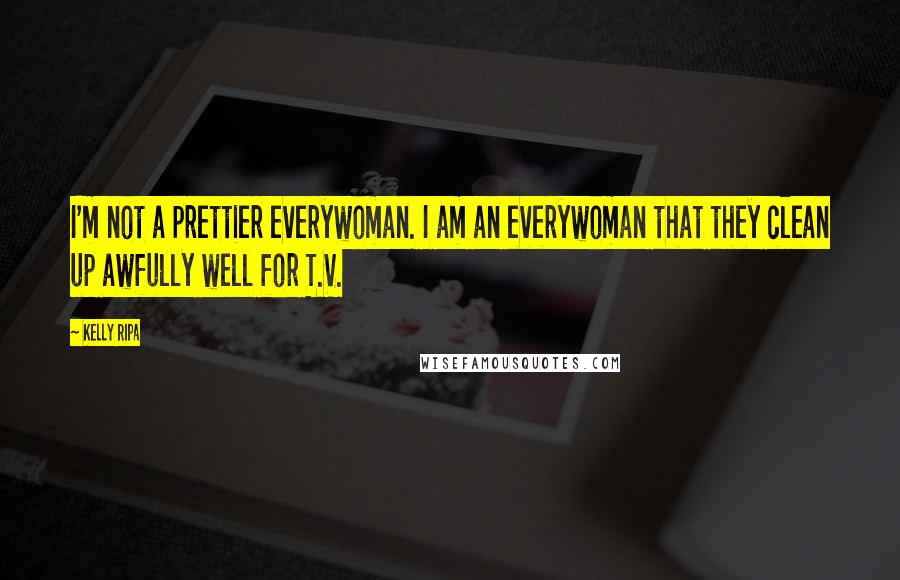 Kelly Ripa Quotes: I'm not a prettier everywoman. I am an everywoman that they clean up awfully well for T.V.