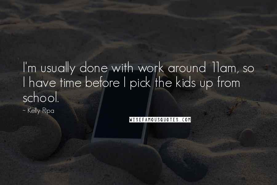 Kelly Ripa Quotes: I'm usually done with work around 11am, so I have time before I pick the kids up from school.