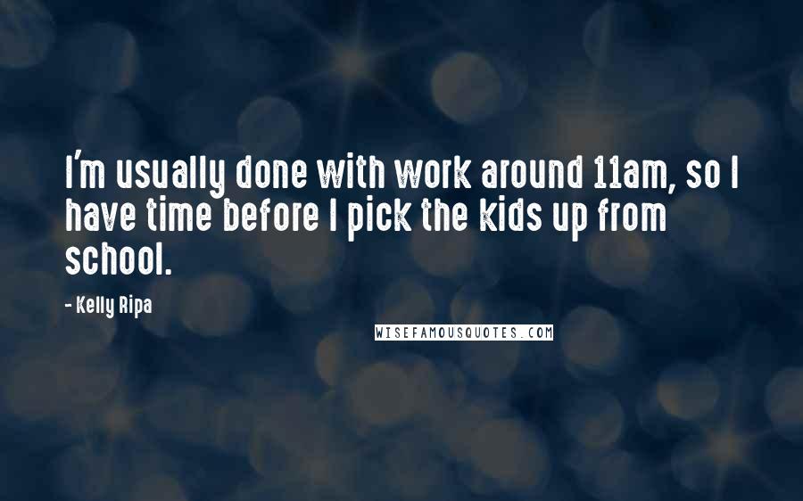 Kelly Ripa Quotes: I'm usually done with work around 11am, so I have time before I pick the kids up from school.