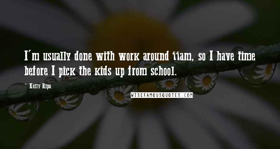 Kelly Ripa Quotes: I'm usually done with work around 11am, so I have time before I pick the kids up from school.