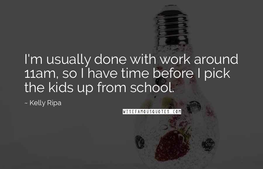 Kelly Ripa Quotes: I'm usually done with work around 11am, so I have time before I pick the kids up from school.