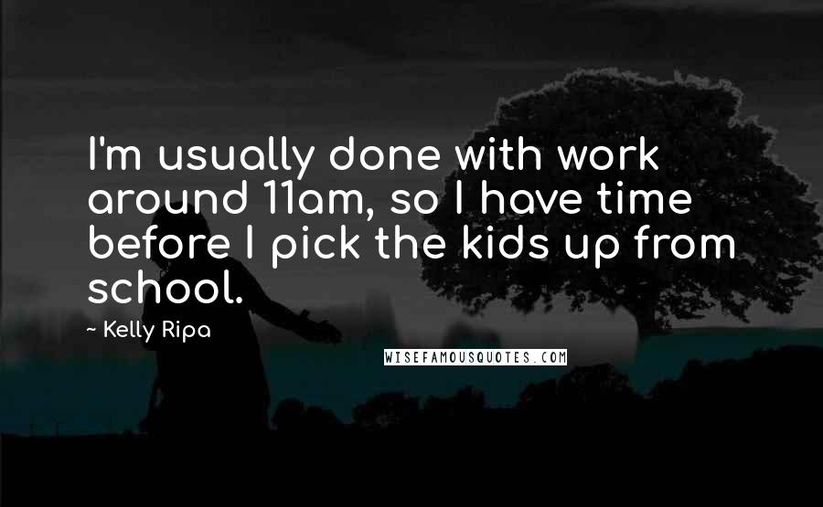 Kelly Ripa Quotes: I'm usually done with work around 11am, so I have time before I pick the kids up from school.