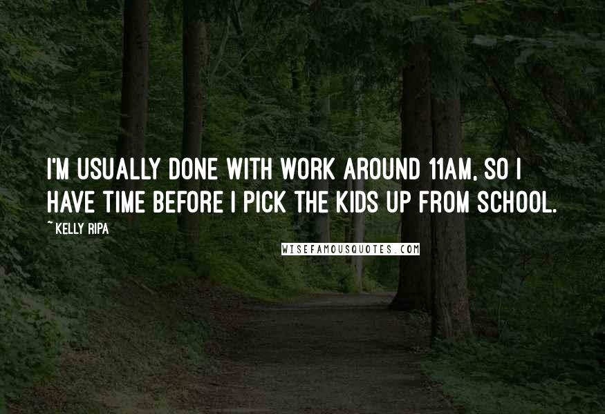 Kelly Ripa Quotes: I'm usually done with work around 11am, so I have time before I pick the kids up from school.