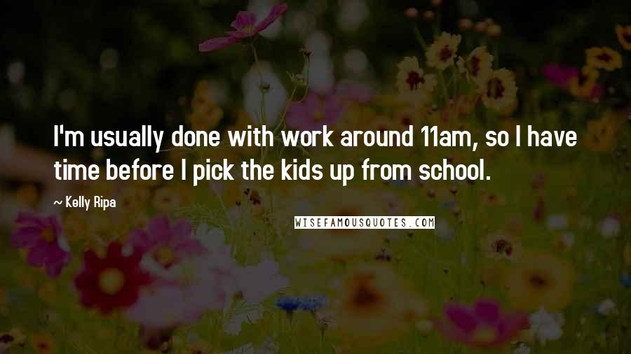 Kelly Ripa Quotes: I'm usually done with work around 11am, so I have time before I pick the kids up from school.