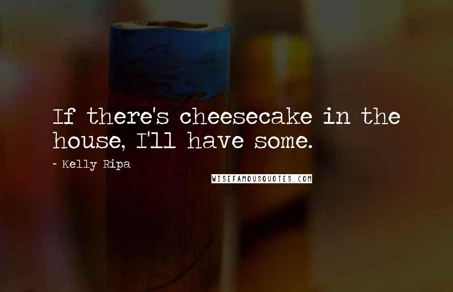 Kelly Ripa Quotes: If there's cheesecake in the house, I'll have some.