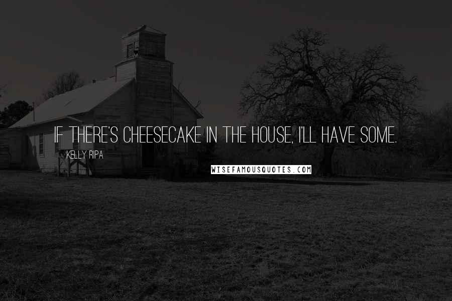 Kelly Ripa Quotes: If there's cheesecake in the house, I'll have some.