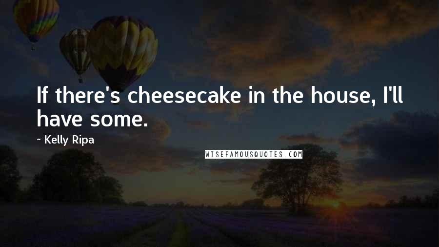 Kelly Ripa Quotes: If there's cheesecake in the house, I'll have some.