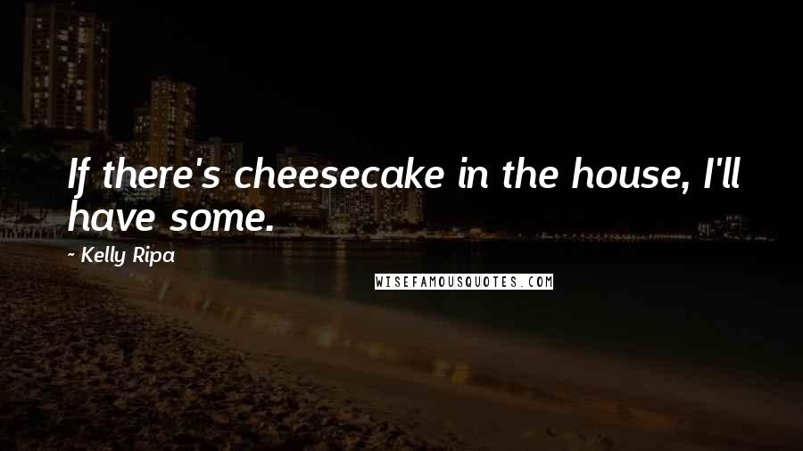 Kelly Ripa Quotes: If there's cheesecake in the house, I'll have some.