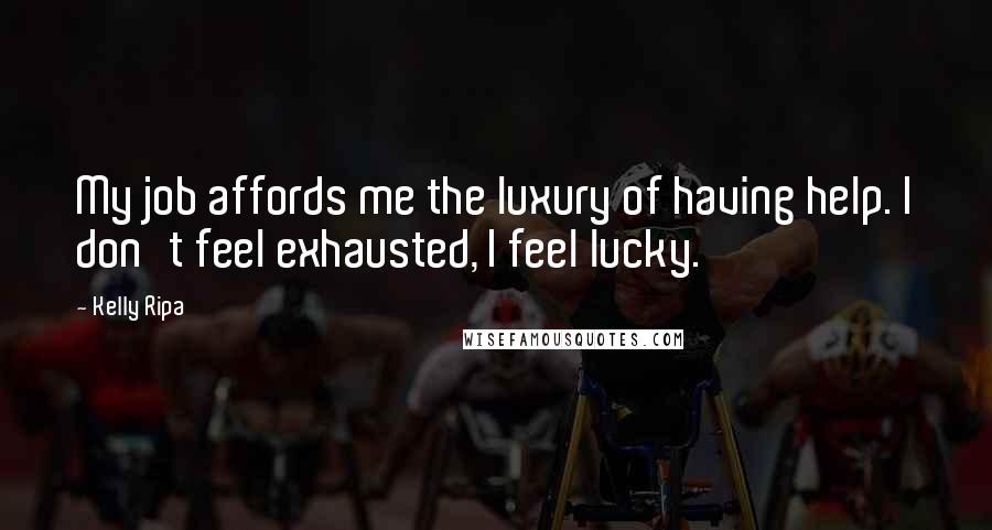 Kelly Ripa Quotes: My job affords me the luxury of having help. I don't feel exhausted, I feel lucky.