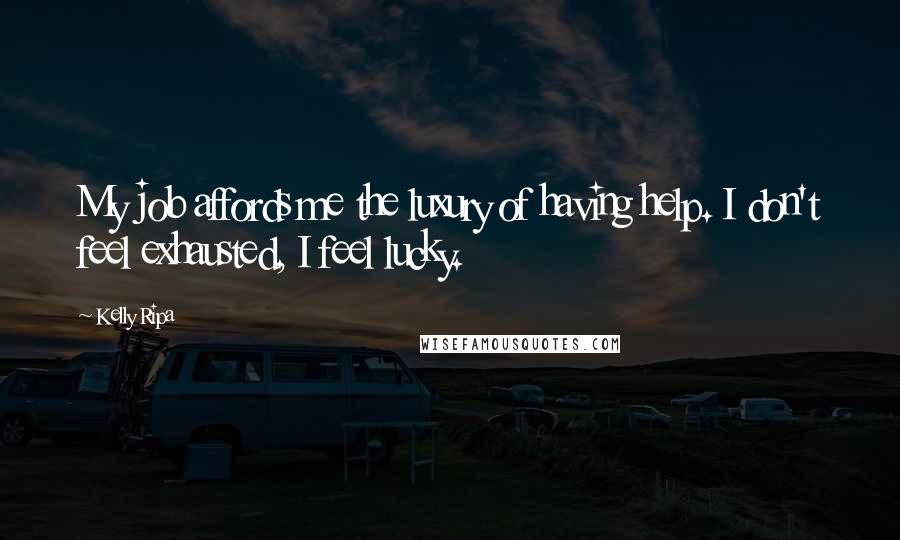 Kelly Ripa Quotes: My job affords me the luxury of having help. I don't feel exhausted, I feel lucky.