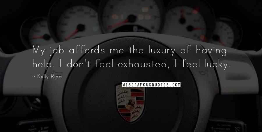 Kelly Ripa Quotes: My job affords me the luxury of having help. I don't feel exhausted, I feel lucky.