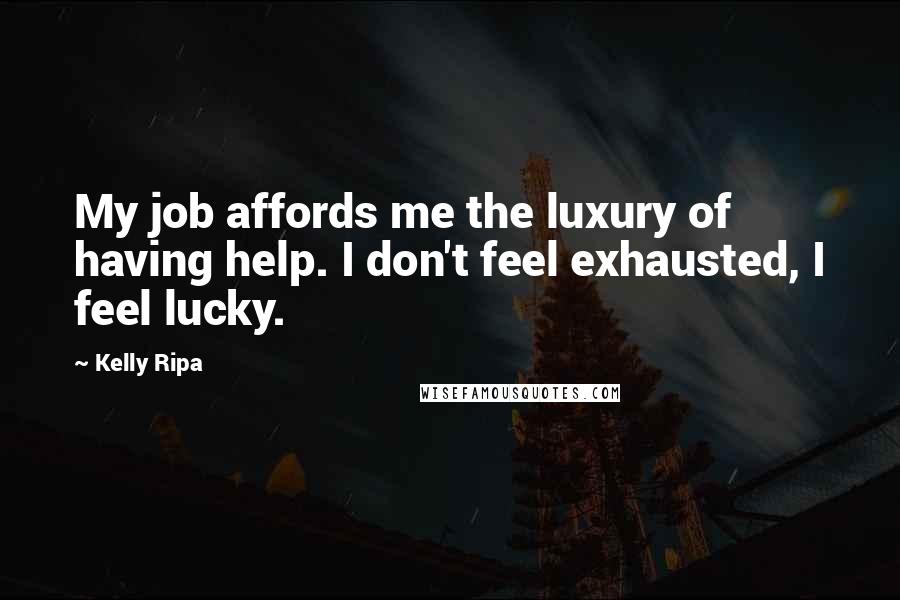 Kelly Ripa Quotes: My job affords me the luxury of having help. I don't feel exhausted, I feel lucky.