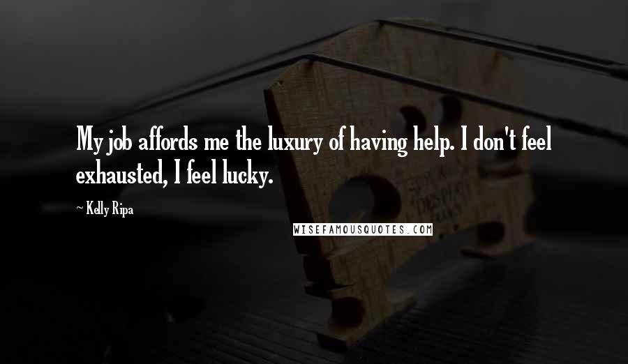 Kelly Ripa Quotes: My job affords me the luxury of having help. I don't feel exhausted, I feel lucky.