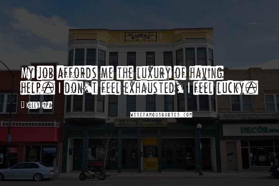 Kelly Ripa Quotes: My job affords me the luxury of having help. I don't feel exhausted, I feel lucky.