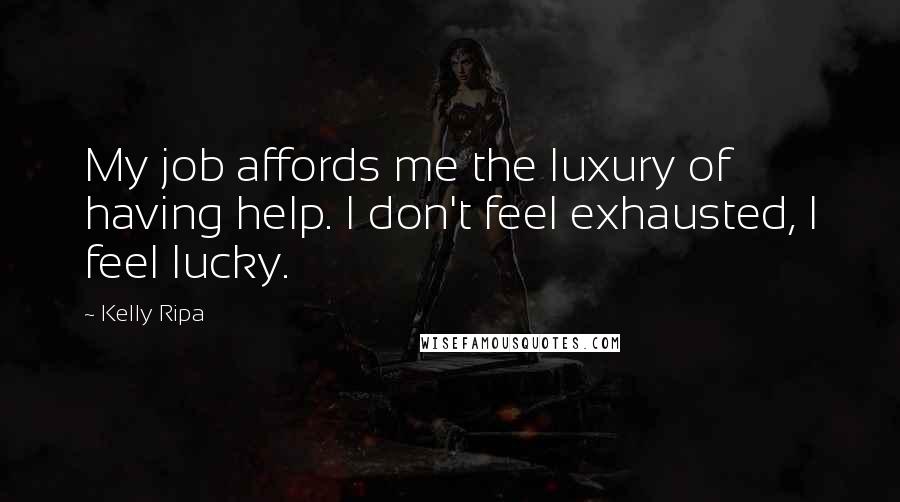 Kelly Ripa Quotes: My job affords me the luxury of having help. I don't feel exhausted, I feel lucky.