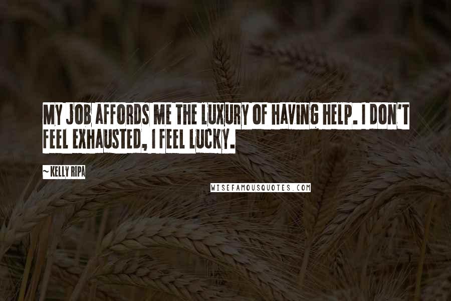 Kelly Ripa Quotes: My job affords me the luxury of having help. I don't feel exhausted, I feel lucky.