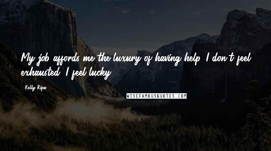 Kelly Ripa Quotes: My job affords me the luxury of having help. I don't feel exhausted, I feel lucky.