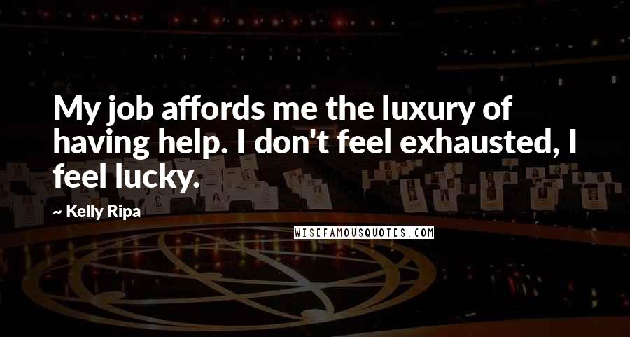 Kelly Ripa Quotes: My job affords me the luxury of having help. I don't feel exhausted, I feel lucky.