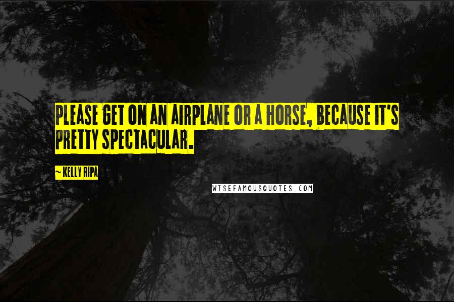 Kelly Ripa Quotes: Please get on an airplane or a horse, because it's pretty spectacular.