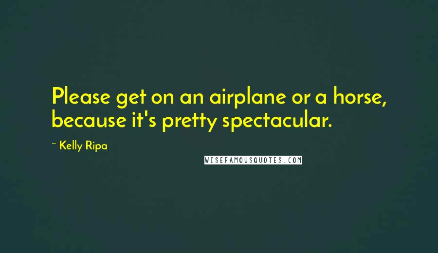 Kelly Ripa Quotes: Please get on an airplane or a horse, because it's pretty spectacular.