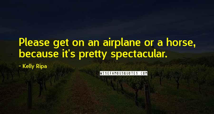 Kelly Ripa Quotes: Please get on an airplane or a horse, because it's pretty spectacular.