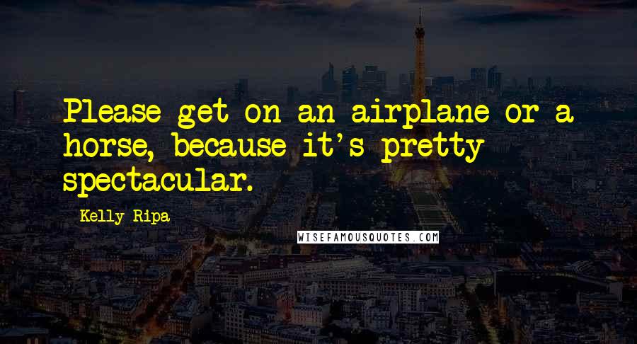 Kelly Ripa Quotes: Please get on an airplane or a horse, because it's pretty spectacular.