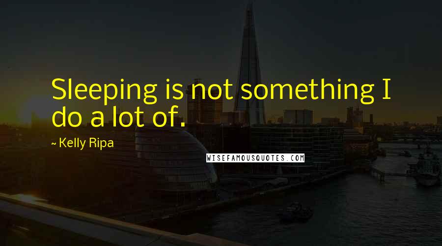 Kelly Ripa Quotes: Sleeping is not something I do a lot of.