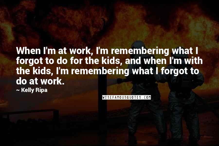 Kelly Ripa Quotes: When I'm at work, I'm remembering what I forgot to do for the kids, and when I'm with the kids, I'm remembering what I forgot to do at work.