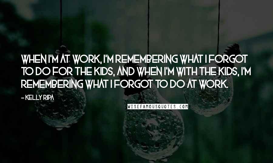 Kelly Ripa Quotes: When I'm at work, I'm remembering what I forgot to do for the kids, and when I'm with the kids, I'm remembering what I forgot to do at work.