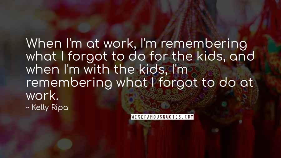 Kelly Ripa Quotes: When I'm at work, I'm remembering what I forgot to do for the kids, and when I'm with the kids, I'm remembering what I forgot to do at work.