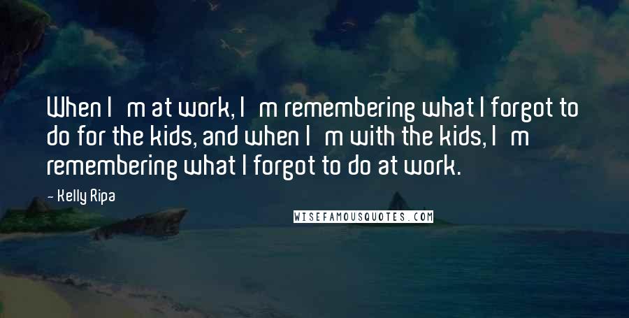 Kelly Ripa Quotes: When I'm at work, I'm remembering what I forgot to do for the kids, and when I'm with the kids, I'm remembering what I forgot to do at work.