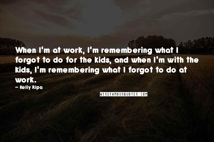 Kelly Ripa Quotes: When I'm at work, I'm remembering what I forgot to do for the kids, and when I'm with the kids, I'm remembering what I forgot to do at work.