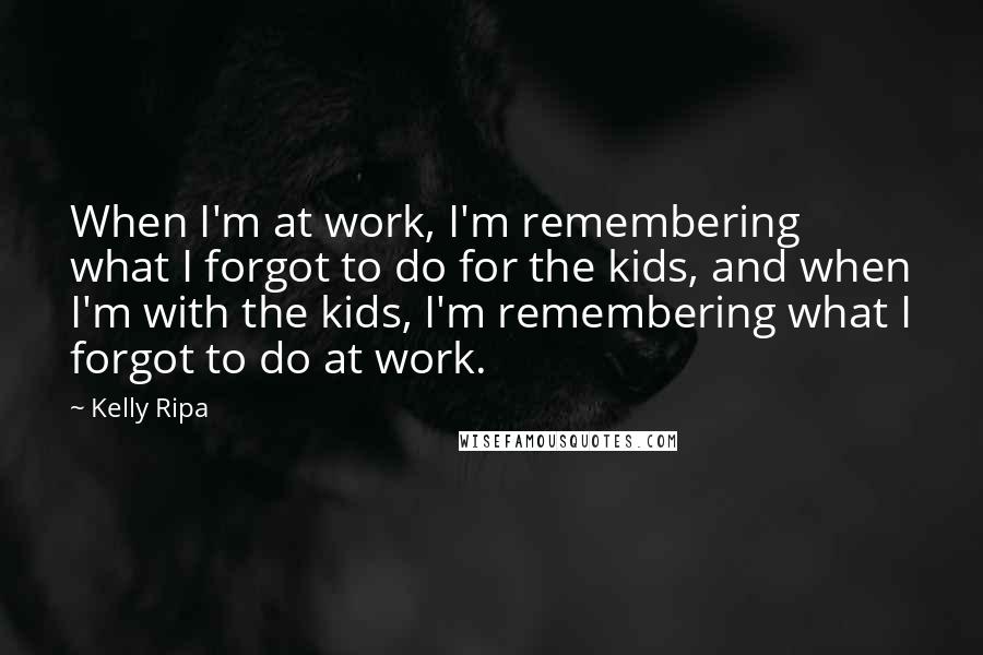 Kelly Ripa Quotes: When I'm at work, I'm remembering what I forgot to do for the kids, and when I'm with the kids, I'm remembering what I forgot to do at work.