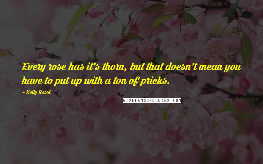 Kelly Rossi Quotes: Every rose has it's thorn, but that doesn't mean you have to put up with a ton of pricks.