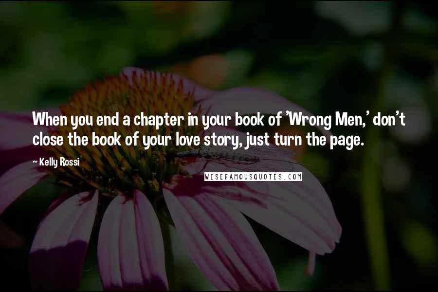 Kelly Rossi Quotes: When you end a chapter in your book of 'Wrong Men,' don't close the book of your love story, just turn the page.