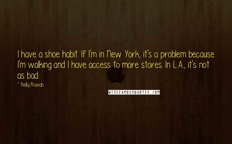 Kelly Rowan Quotes: I have a shoe habit. If I'm in New York, it's a problem because I'm walking and I have access to more stores. In L.A., it's not as bad.