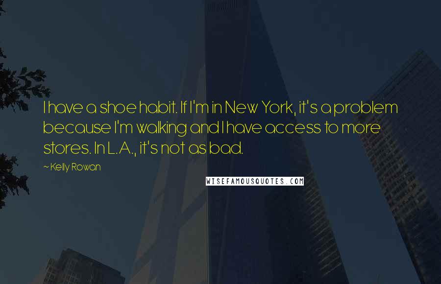 Kelly Rowan Quotes: I have a shoe habit. If I'm in New York, it's a problem because I'm walking and I have access to more stores. In L.A., it's not as bad.