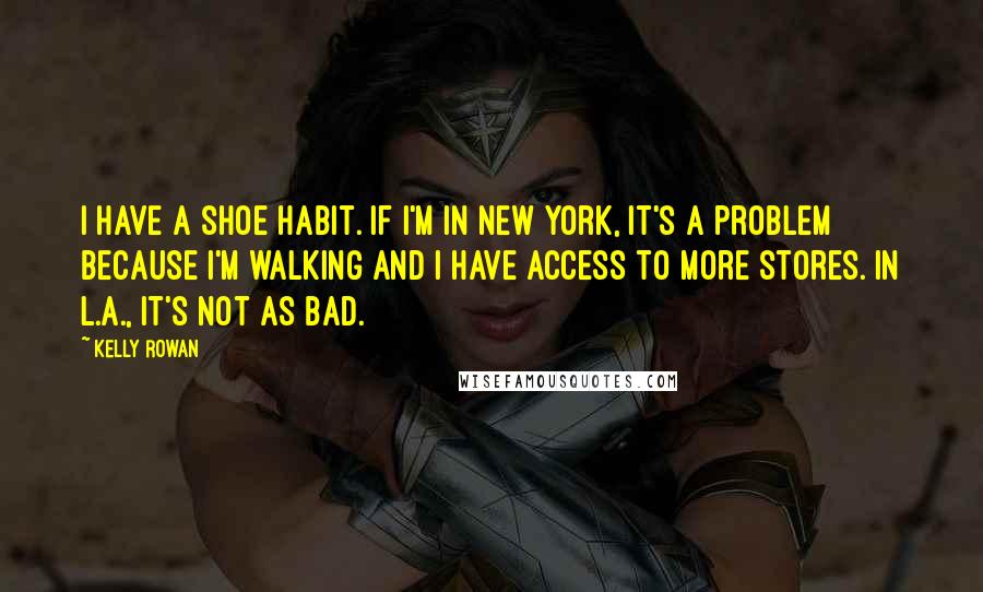 Kelly Rowan Quotes: I have a shoe habit. If I'm in New York, it's a problem because I'm walking and I have access to more stores. In L.A., it's not as bad.