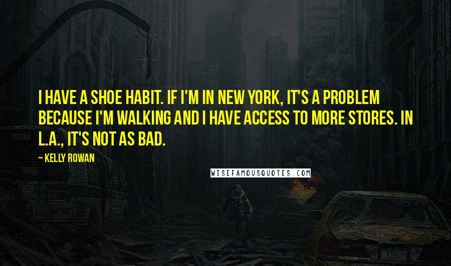 Kelly Rowan Quotes: I have a shoe habit. If I'm in New York, it's a problem because I'm walking and I have access to more stores. In L.A., it's not as bad.