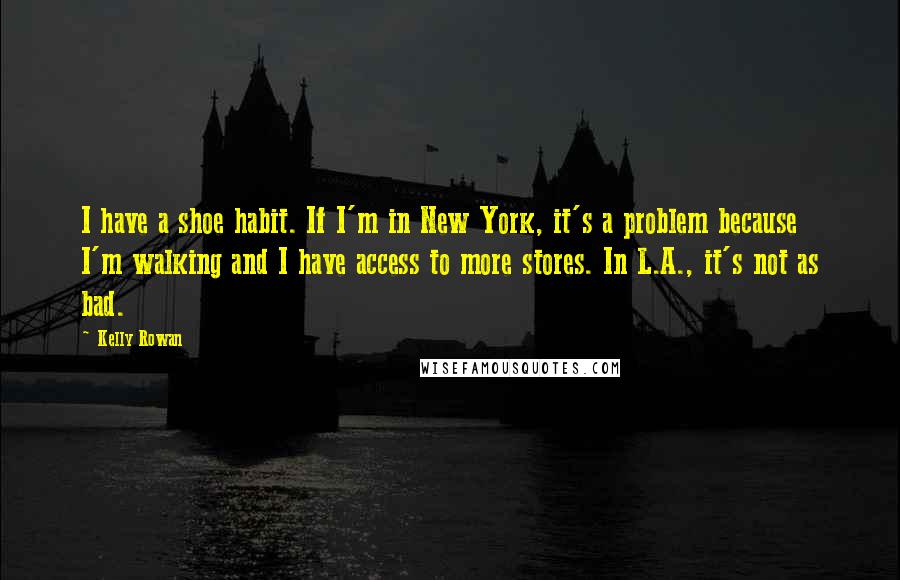 Kelly Rowan Quotes: I have a shoe habit. If I'm in New York, it's a problem because I'm walking and I have access to more stores. In L.A., it's not as bad.