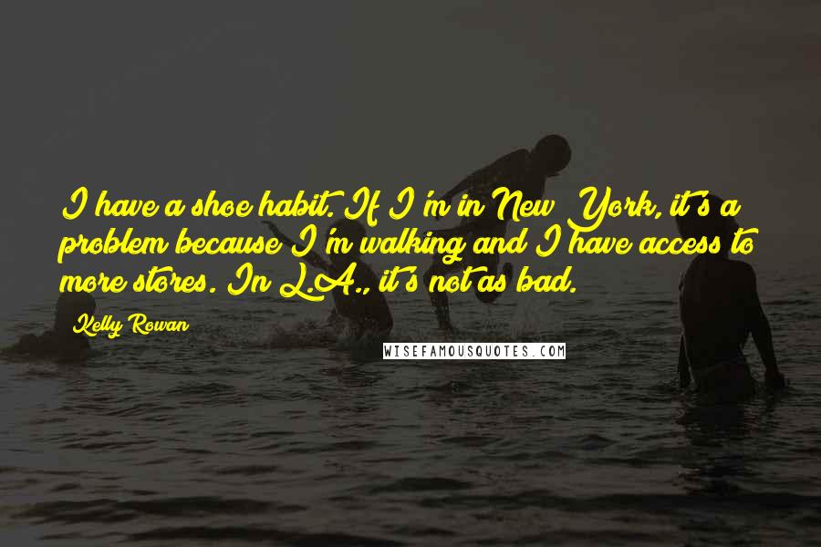 Kelly Rowan Quotes: I have a shoe habit. If I'm in New York, it's a problem because I'm walking and I have access to more stores. In L.A., it's not as bad.