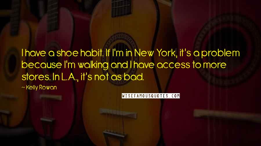 Kelly Rowan Quotes: I have a shoe habit. If I'm in New York, it's a problem because I'm walking and I have access to more stores. In L.A., it's not as bad.