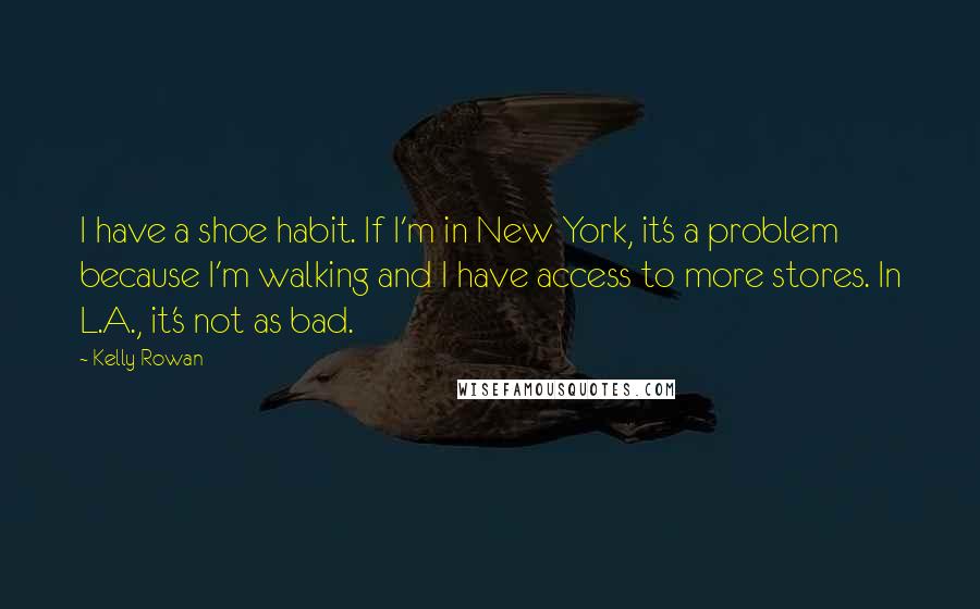 Kelly Rowan Quotes: I have a shoe habit. If I'm in New York, it's a problem because I'm walking and I have access to more stores. In L.A., it's not as bad.