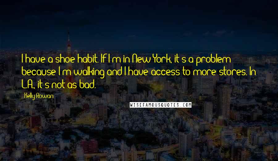 Kelly Rowan Quotes: I have a shoe habit. If I'm in New York, it's a problem because I'm walking and I have access to more stores. In L.A., it's not as bad.