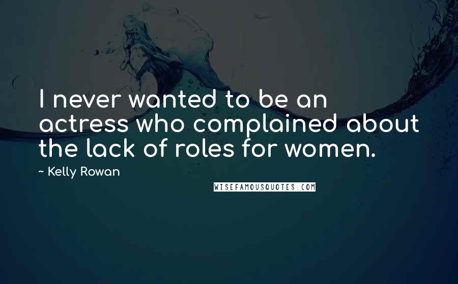 Kelly Rowan Quotes: I never wanted to be an actress who complained about the lack of roles for women.